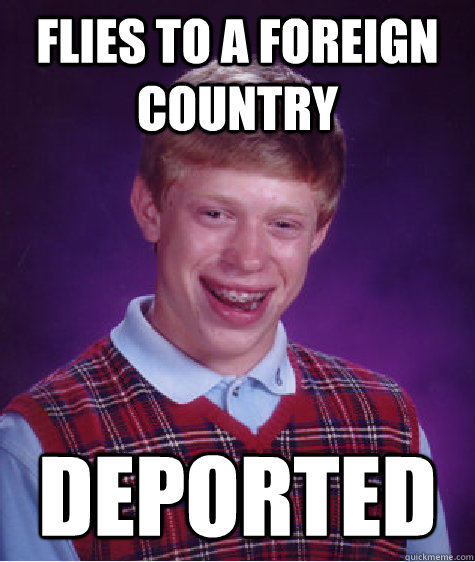 Flies to a foreign country deported  Bad Luck Brian