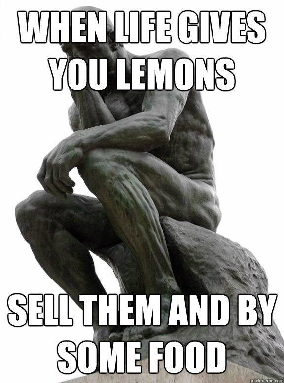 When life gives you lemons sell them and by some food - When life gives you lemons sell them and by some food  Unresolved Idioms