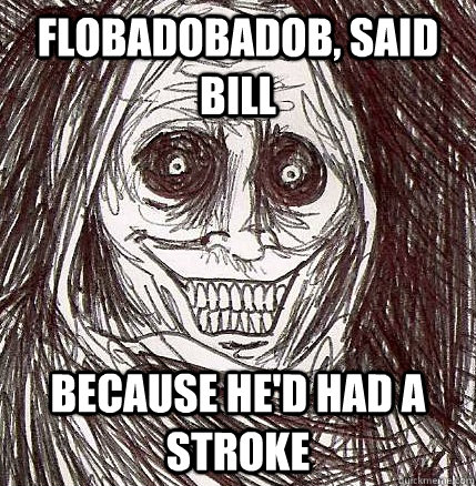 flobadobadob, said bill because he'd had a stroke - flobadobadob, said bill because he'd had a stroke  Horrifying Houseguest