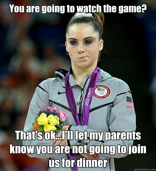 You are going to watch the game? That's ok...I'll let my parents know you are not going to join us for dinner  McKayla Not Impressed