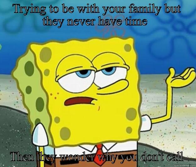 TRYING TO BE WITH YOUR FAMILY BUT THEY NEVER HAVE TIME  THEN THEY WONDER WHY YOU DON'T CALL Tough Spongebob