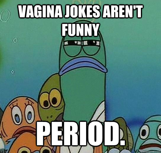 Vagina jokes aren't funny Period. - Vagina jokes aren't funny Period.  Serious fish SpongeBob