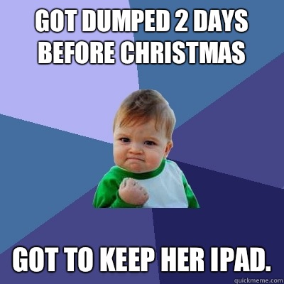 Got dumped 2 days before Christmas Got to keep her iPad.  Success Kid