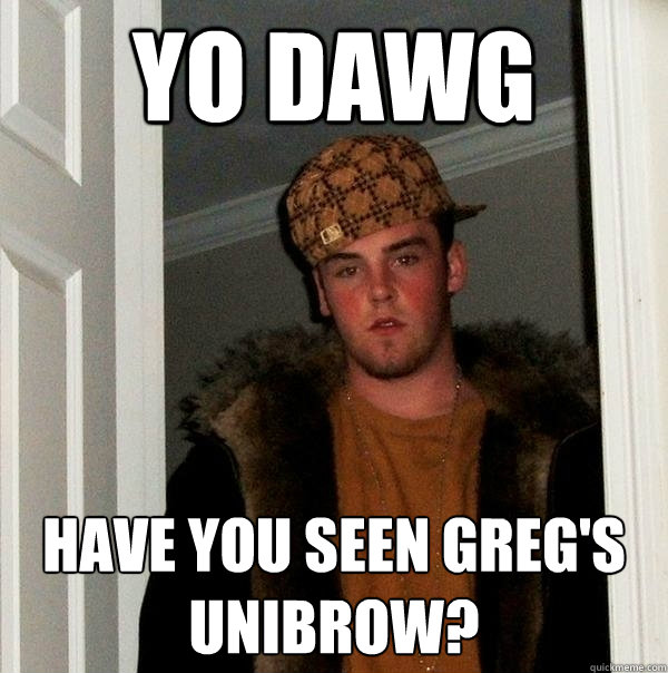 Yo Dawg Have you seen greg's unibrow? - Yo Dawg Have you seen greg's unibrow?  Scumbag Steve