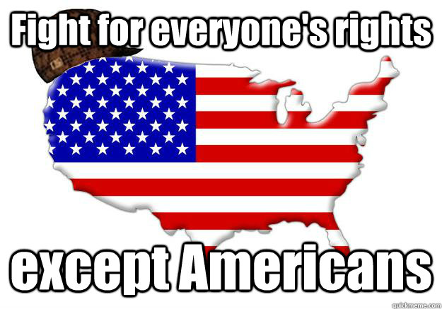 Fight for everyone's rights except Americans  Scumbag america