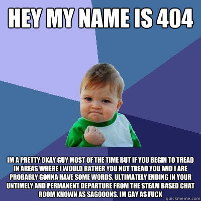 hey my name is 404 im a pretty okay guy most of the time but if you begin to tread in areas where I would rather you not tread you and I are probably gonna have some words, ultimately ending in your untimely and permanent departure from the steam based ch  Success Kid