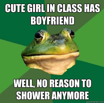 Cute girl in class has Boyfriend Well, no reason to shower anymore - Cute girl in class has Boyfriend Well, no reason to shower anymore  Foul Bachelor Frog