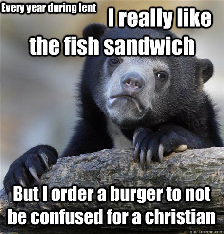                         I really like the fish sandwich But I order a burger to not be confused for a christian Every year during lent -                         I really like the fish sandwich But I order a burger to not be confused for a christian Every year during lent  Confession Bear