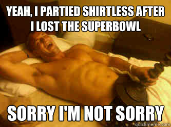 yeah, I partied shirtless after i lost the superbowl sorry i'm not sorry  Rob Gronkowski