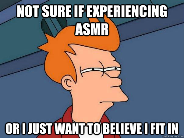 Not sure if experiencing ASMR Or i just want to believe i fit in   Futurama Fry