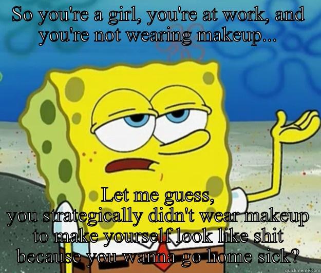 SO YOU'RE A GIRL, YOU'RE AT WORK, AND YOU'RE NOT WEARING MAKEUP... LET ME GUESS, YOU STRATEGICALLY DIDN'T WEAR MAKEUP TO MAKE YOURSELF LOOK LIKE SHIT BECAUSE YOU WANNA GO HOME SICK? Tough Spongebob