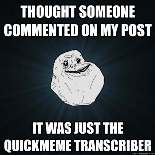 thought someone commented on my post it was just the quickmeme transcriber  Forever Alone