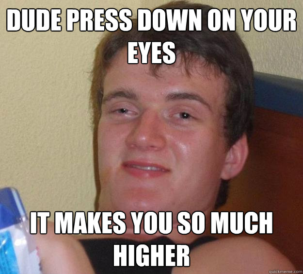 Dude press down on your eyes It makes you so much higher  10 Guy