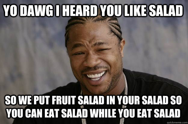 yo dawg i heard you like salad so we put fruit salad in your salad so you can eat salad while you eat salad  Xzibit meme