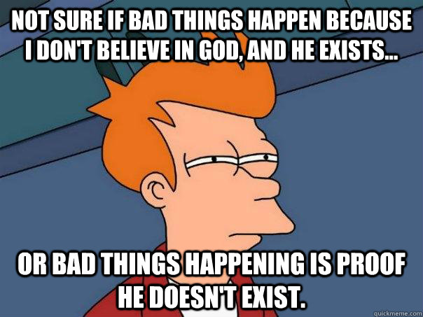 Not sure if bad things happen because I don't believe in God, and he exists... Or bad things happening is proof he doesn't exist.  Futurama Fry