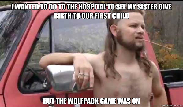 i wanted to go to the hospital to see my sister give birth to our first child but the wolfpack game was on  Almost Politically Correct Redneck