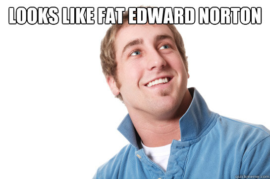 Looks like fat Edward Norton  - Looks like fat Edward Norton   Misunderstood D-Bag