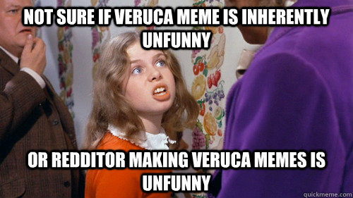 not sure if veruca meme is inherently unfunny or redditor making veruca memes is unfunny - not sure if veruca meme is inherently unfunny or redditor making veruca memes is unfunny  Condescending Veruca