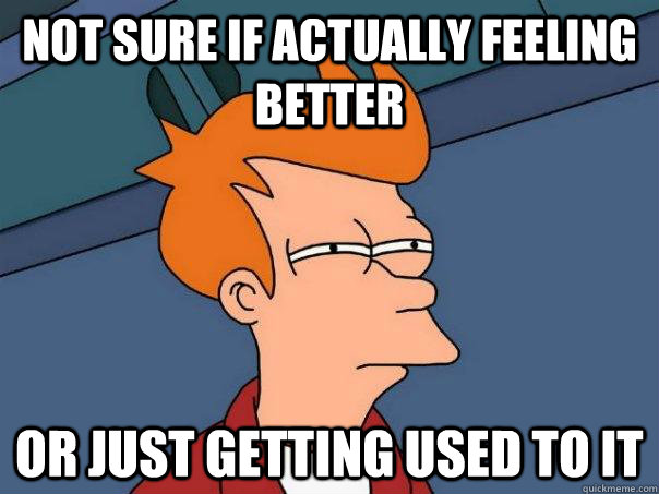 not sure if actually feeling better or just getting used to it - not sure if actually feeling better or just getting used to it  Futurama Fry