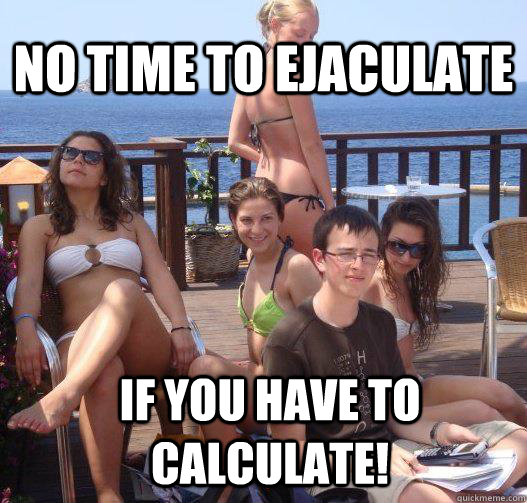 No TIME TO EJACULATE if you have to calculate!  Priority Peter