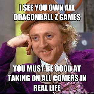 I see you own all Dragonball Z Games  You must be good at taking on all comers in real life   Willy Wonka Meme