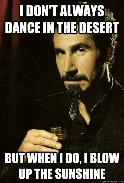 I don't always dance in the desert But when I do, i blow up the sunshine  sERJ TANKIAN