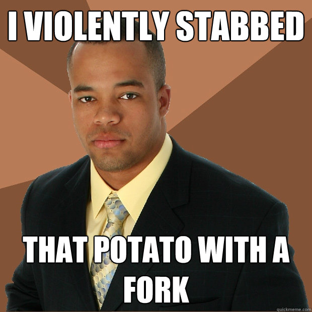 I violently stabbed that potato with a fork - I violently stabbed that potato with a fork  Successful Black Man