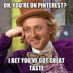 Oh, you're on Pinterest? I bet you've got great taste - Oh, you're on Pinterest? I bet you've got great taste  Condescending Wonka