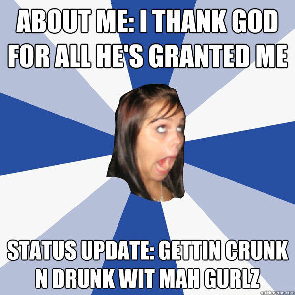 About me: i thank god for all he's granted me status update: gettin crunk n drunk wit mah gurlz - About me: i thank god for all he's granted me status update: gettin crunk n drunk wit mah gurlz  Annoying Facebook Girl