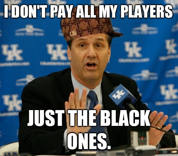 I don't pay all my players Just the black ones. - I don't pay all my players Just the black ones.  Scumbag John Calipari