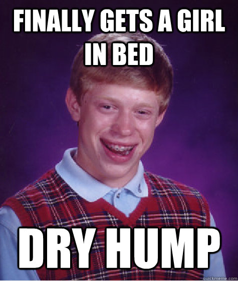 finally gets a girl in bed dry hump  Bad Luck Brian