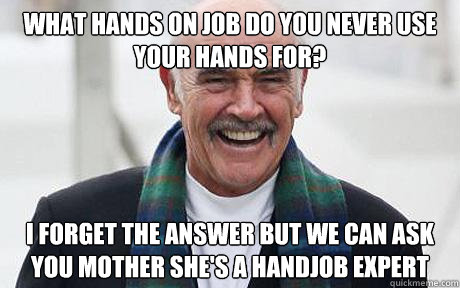 What hands on job do you never use your hands for? I forget the answer but we can ask you mother she's a handjob expert  