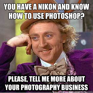 You have a Nikon and know how to use Photoshop?
 Please, tell me more about your photography business - You have a Nikon and know how to use Photoshop?
 Please, tell me more about your photography business  Condescending Wonka