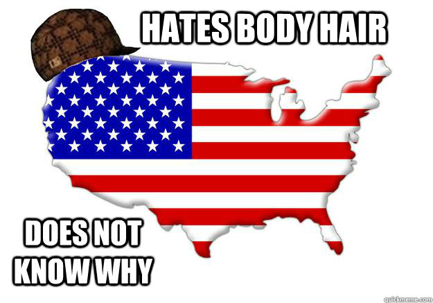 hates body hair does not know why  Scumbag america