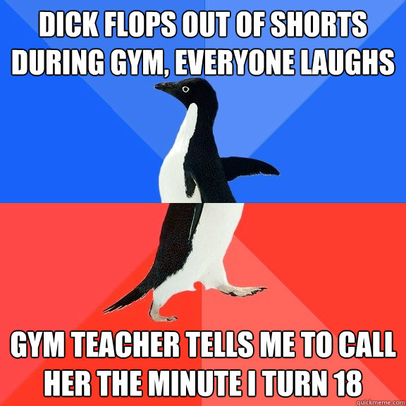 dick flops out of shorts during gym, everyone laughs gym teacher tells me to call her the minute I turn 18  Socially Awkward Awesome Penguin