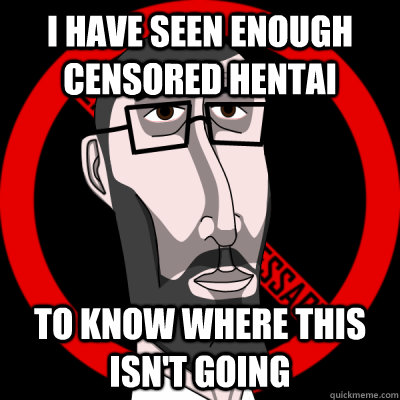 i have seen enough censored hentai To know where this isn't going  crazy censor