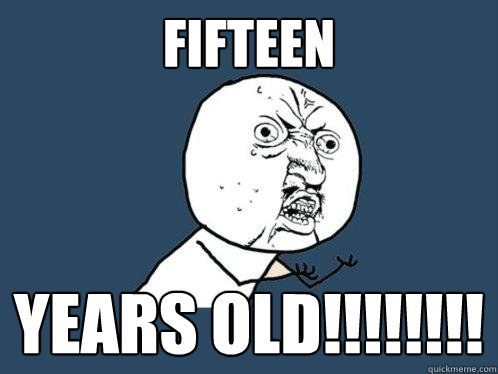 FIFTEEN YEARS OLD!!!!!!!!  Y U No