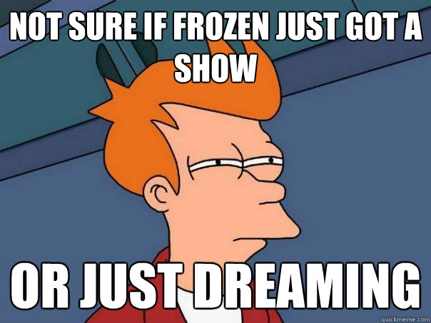 not sure if Frozen just got a show or just dreaming  Futurama Fry