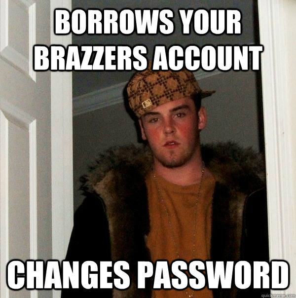 Borrows your brazzers account Changes password  Scumbag Steve