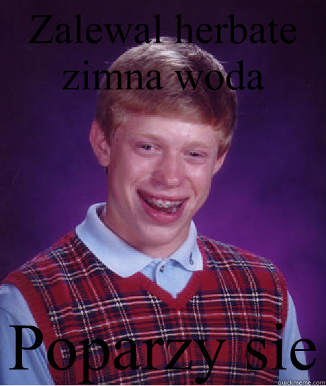 Zalewal herbate zimna woda  Poparzył sie  Bad Luck Brian