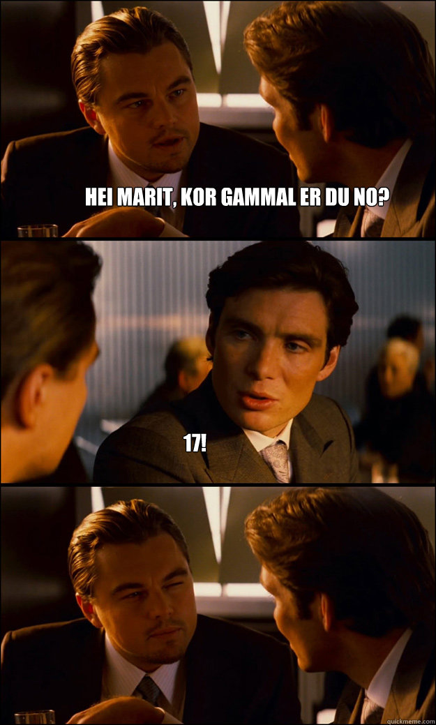 Hei Marit, kor gammal er du no? 17!  Inception