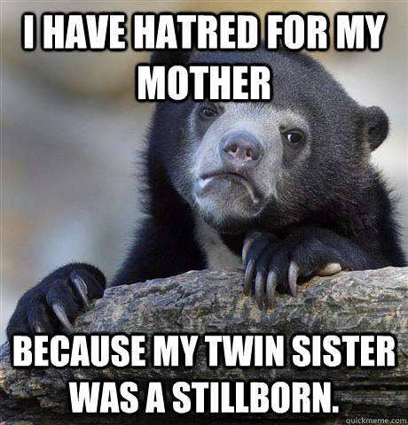 I have hatred for my mother Because my twin sister was a stillborn.  Confession Bear