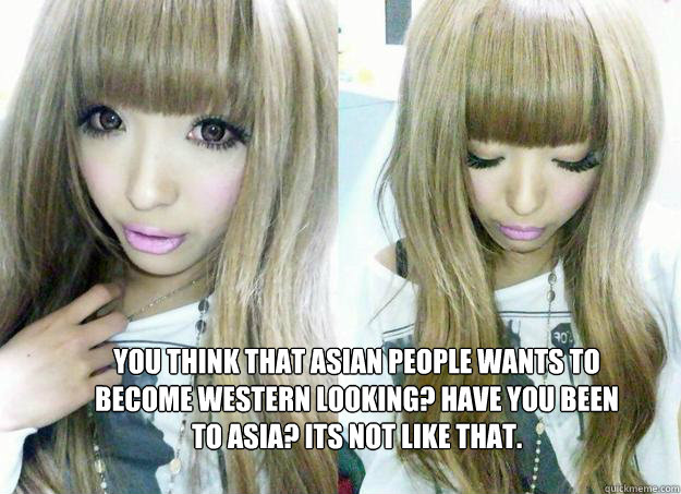 You think that Asian people wants to become Western looking? Have you been to Asia? Its not like that.  gyaru