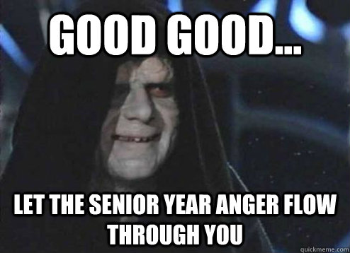 good good... Let the senior year anger flow through you  Emperor Palpatine