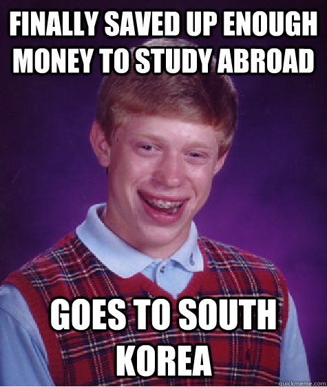 Finally saved up enough money to study abroad goes to South Korea  Bad Luck Brian