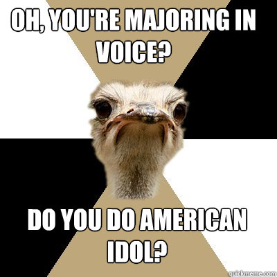 Oh, You're majoring in voice? Do you do American Idol?  Music Major Ostrich