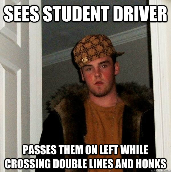 Sees student driver Passes them on left while crossing double lines and honks - Sees student driver Passes them on left while crossing double lines and honks  Scumbag Steve