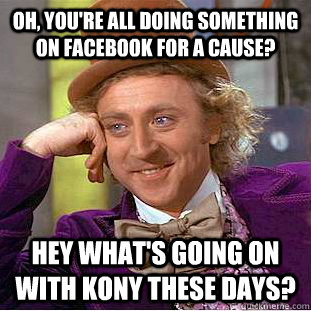 Oh, you're all doing something on Facebook for a cause? Hey what's going on with Kony these days?  Condescending Wonka