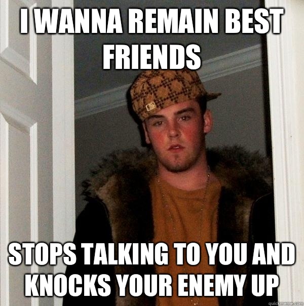 I wanna remain best friends Stops talking to you and knocks your enemy up  Scumbag Steve