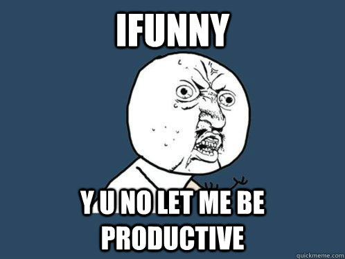 ifunny y u no let me be productive - ifunny y u no let me be productive  Y U No